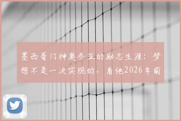 墨西哥门神奥乔亚的励志生涯：梦想不是一次实现的，看他2026年前如何每日奋斗