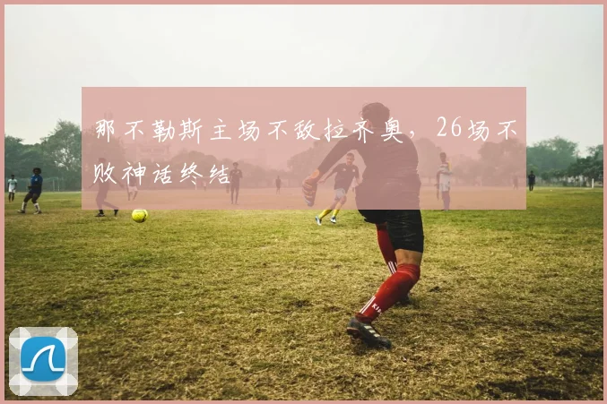 那不勒斯主场不敌拉齐奥，26场不败神话终结