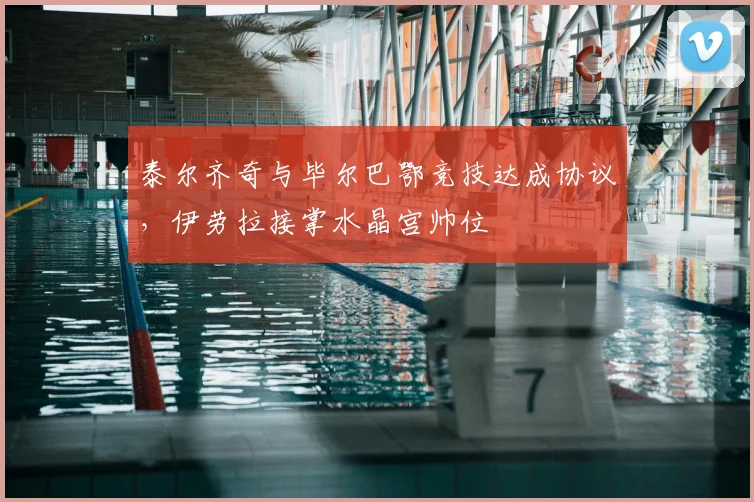泰尔齐奇与毕尔巴鄂竞技达成协议，伊劳拉接掌水晶宫帅位