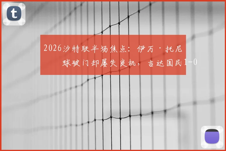 2026沙特联半场焦点：伊万·托尼点球破门却屡失良机，吉达国民1-0领先哈萨征服，半场数据分析一览