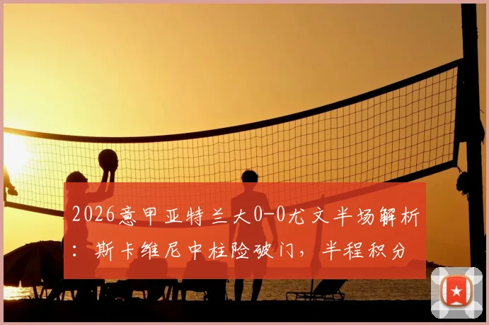 2026意甲亚特兰大0-0尤文半场解析：斯卡维尼中柱险破门，半程积分榜关键争夺战激烈