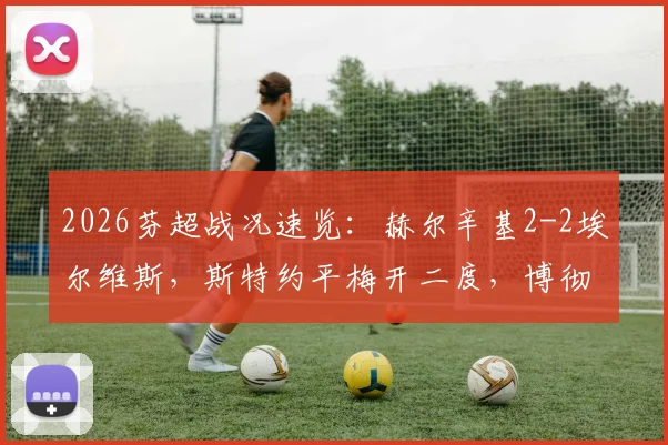 2026芬超战况速览：赫尔辛基2-2埃尔维斯，斯特约平梅开二度，博彻斯绝平抢分