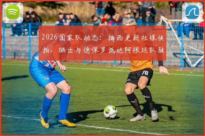 2026国家队动态：梅西更新社媒快拍，晒出与德保罗抵达阿根廷队驻地的兄弟合影