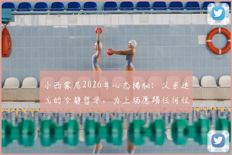 小西蒙尼2026年心态揭秘：父亲迭戈的冷静哲学，为上场愿踢任何位置的职业态度