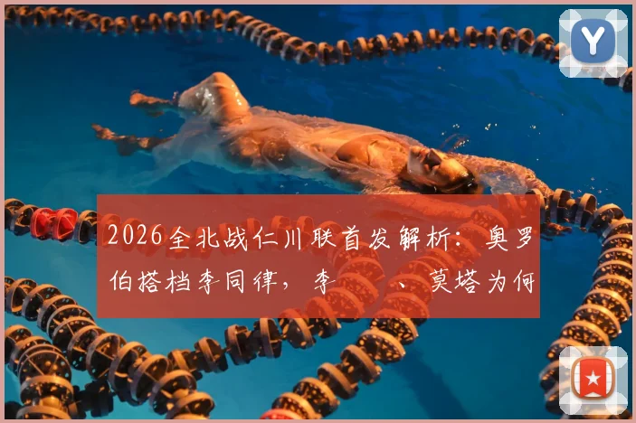 2026全北战仁川联首发解析：奥罗伯搭档李同律，李昇祐、莫塔为何替补？附历史交锋与球员看点