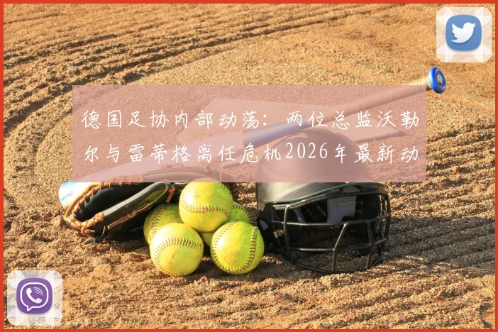 德国足协内部动荡:两位总监沃勒尔与雷蒂格离任危机2026年最新动态,管理层变动分析