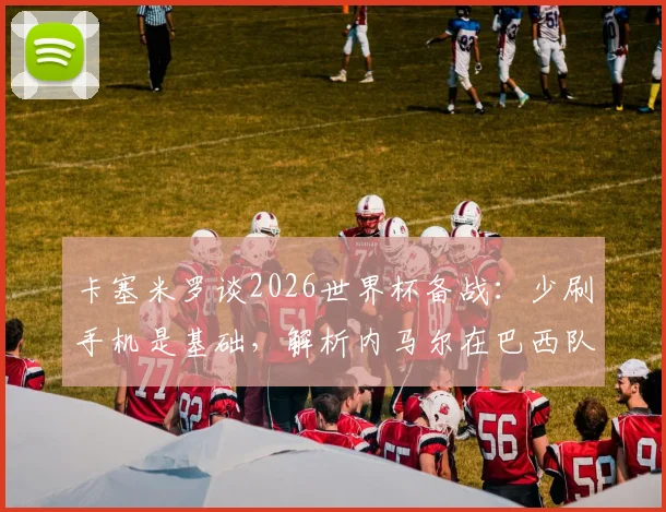 卡塞米罗谈2026世界杯备战：少刷手机是基础，解析内马尔在巴西队的实际作用与团队建设要点