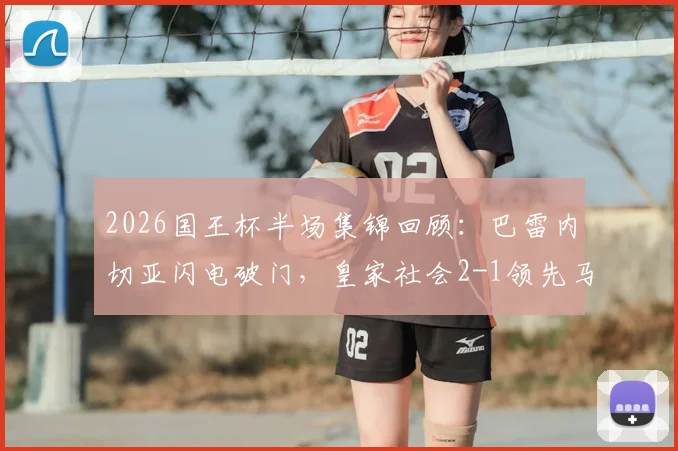 2026国王杯半场集锦回顾：巴雷内切亚闪电破门，皇家社会2-1领先马竞战术解析与全场数据
