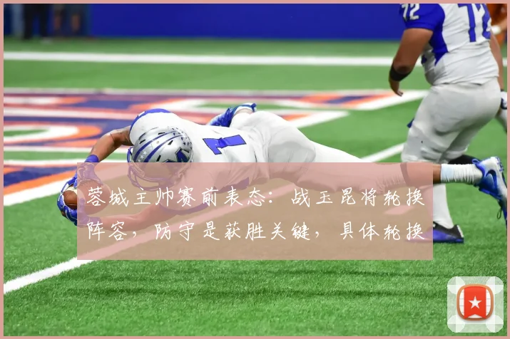 蓉城主帅赛前表态：战玉昆将轮换阵容，防守是获胜关键，具体轮换球员名单引热议