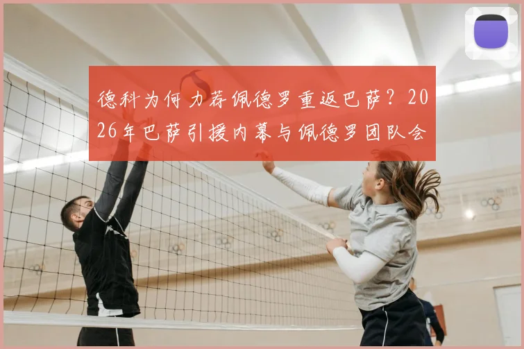 德科为何力荐佩德罗重返巴萨？2026年巴萨引援内幕与佩德罗团队会面详情解读